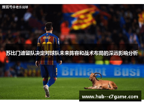 苏比门迪留队决定对球队未来阵容和战术布局的深远影响分析