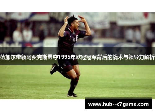 范加尔带领阿贾克斯勇夺1995年欧冠冠军背后的战术与领导力解析 范加尔带领阿贾克斯勇夺1995年欧冠冠军背后的战术与领导力解析