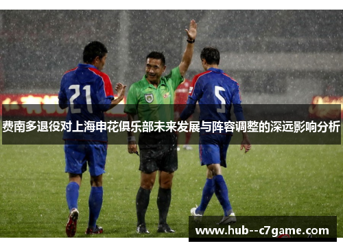 费南多退役对上海申花俱乐部未来发展与阵容调整的深远影响分析 费南多退役对上海申花俱乐部未来发展与阵容调整的深远影响分析