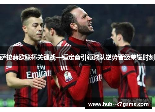 萨拉赫欧联杯关键战一锤定音引领球队逆势晋级荣耀时刻