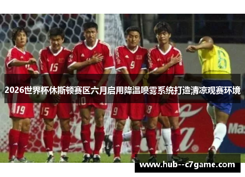 2026世界杯休斯顿赛区六月启用降温喷雾系统打造清凉观赛环境 2026世界杯休斯顿赛区六月启用降温喷雾系统打造清凉观赛环境