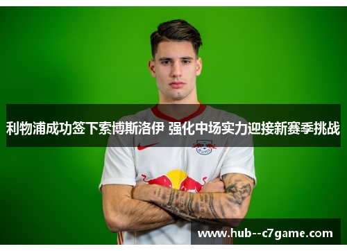 利物浦成功签下索博斯洛伊 强化中场实力迎接新赛季挑战