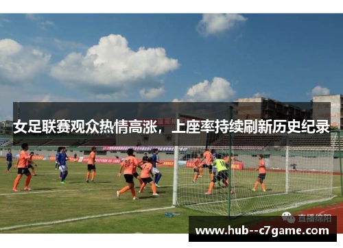 女足联赛观众热情高涨,上座率持续刷新历史纪录 女足联赛观众热情高涨,上座率持续刷新历史纪录
