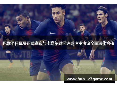 巴黎圣日耳曼正式宣布与卡塔尔财团达成注资协议全面深化合作