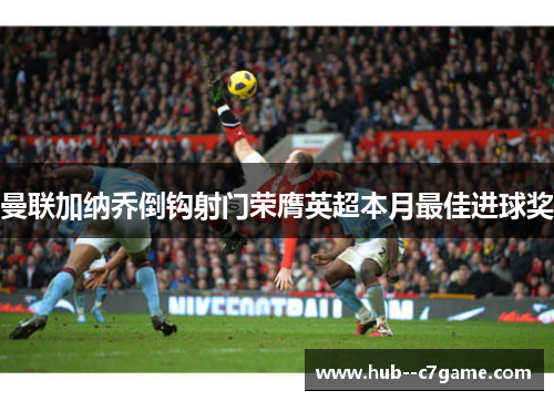 曼联加纳乔倒钩射门荣膺英超本月最佳进球奖 曼联加纳乔倒钩射门荣膺英超本月最佳进球奖