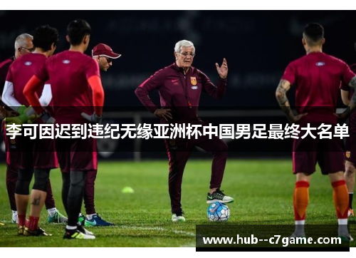 李可因迟到违纪无缘亚洲杯中国男足最终大名单 李可因迟到违纪无缘亚洲杯中国男足最终大名单