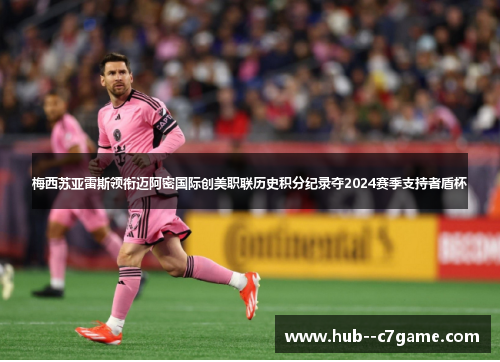 梅西苏亚雷斯领衔迈阿密国际创美职联历史积分纪录夺2024赛季支持者盾杯