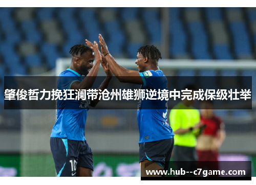 肇俊哲力挽狂澜带沧州雄狮逆境中完成保级壮举 肇俊哲力挽狂澜带沧州雄狮逆境中完成保级壮举
