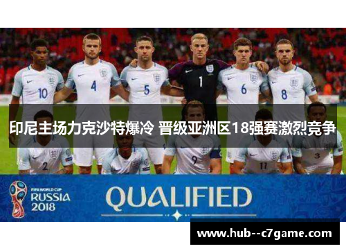 印尼主场力克沙特爆冷 晋级亚洲区18强赛激烈竞争 印尼主场力克沙特爆冷 晋级亚洲区18强赛激烈竞争