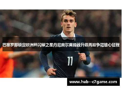 巴塞罗那锁定欧洲杯闪耀之星丹尼奥尔莫锋线升级再掀争冠雄心征程