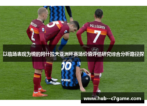 以临场表现为镜的阿什拉夫亚洲杯赛场价值评估研究综合分析路径探 以临场表现为镜的阿什拉夫亚洲杯赛场价值评估研究综合分析路径探