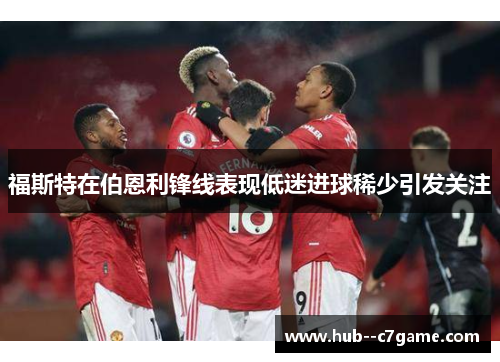 福斯特在伯恩利锋线表现低迷进球稀少引发关注 福斯特在伯恩利锋线表现低迷进球稀少引发关注