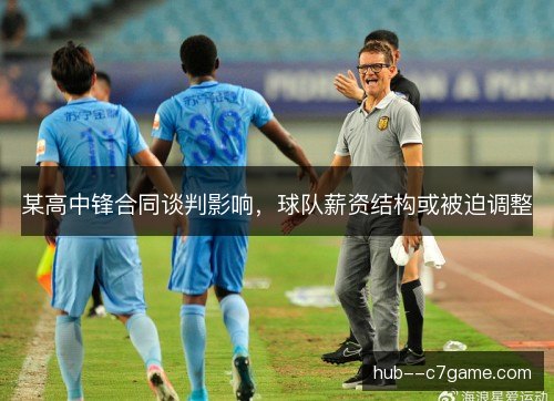 某高中锋合同谈判影响，球队薪资结构或被迫调整