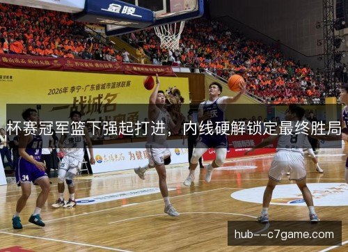 杯赛冠军篮下强起打进,内线硬解锁定最终胜局 杯赛冠军篮下强起打进,内线硬解锁定最终胜局