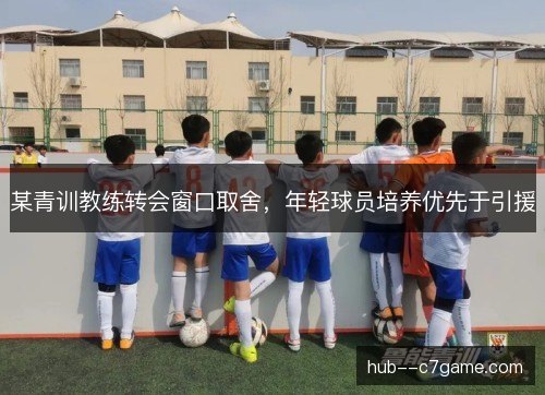 某青训教练转会窗口取舍,年轻球员培养优先于引援 某青训教练转会窗口取舍,年轻球员培养优先于引援