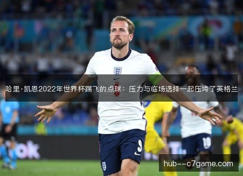 哈里·凯恩2022年世界杯踢飞的点球：压力与临场选择一起压垮了英格兰
